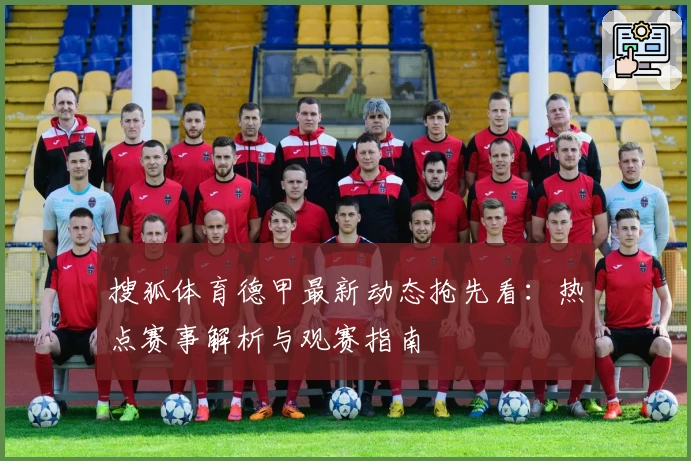 搜狐体育德甲最新动态抢先看：热点赛事解析与观赛指南