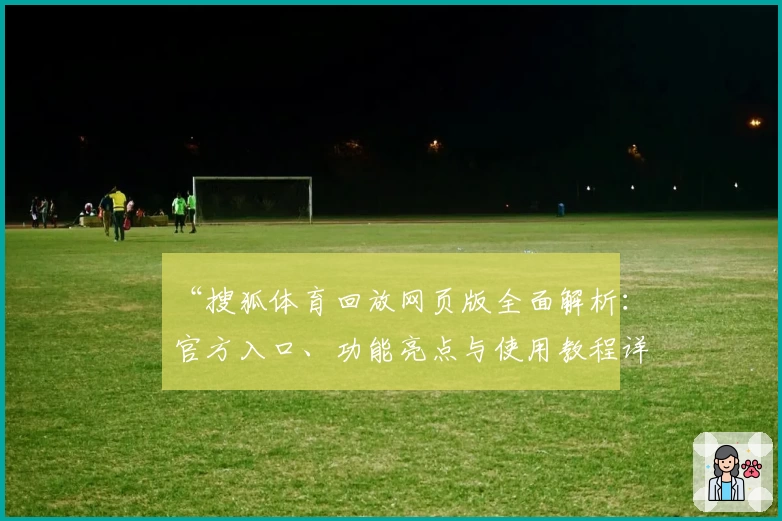 “搜狐体育回放网页版全面解析：官方入口、功能亮点与使用教程详解”