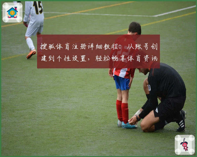 搜狐体育注册详细教程：从账号创建到个性设置，轻松畅享体育资讯新体验