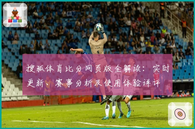 搜狐体育比分网页版全解读：实时更新、赛事分析及使用体验详评