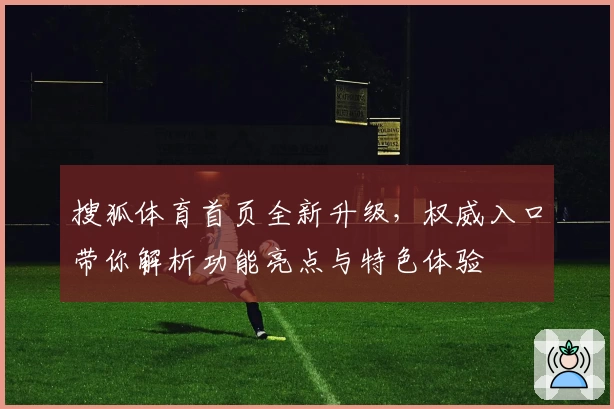 搜狐体育首页全新升级,权威入口带你解析功能亮点与特色体验