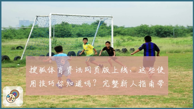 搜狐体育资讯网页版上线，这些使用技巧你知道吗？完整新人指南带你轻松上手