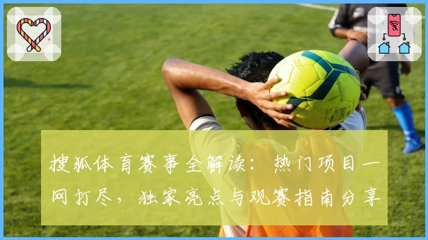 搜狐体育赛事全解读：热门项目一网打尽，独家亮点与观赛指南分享