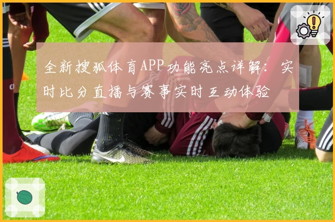 全新搜狐体育APP功能亮点详解：实时比分直播与赛事实时互动体验