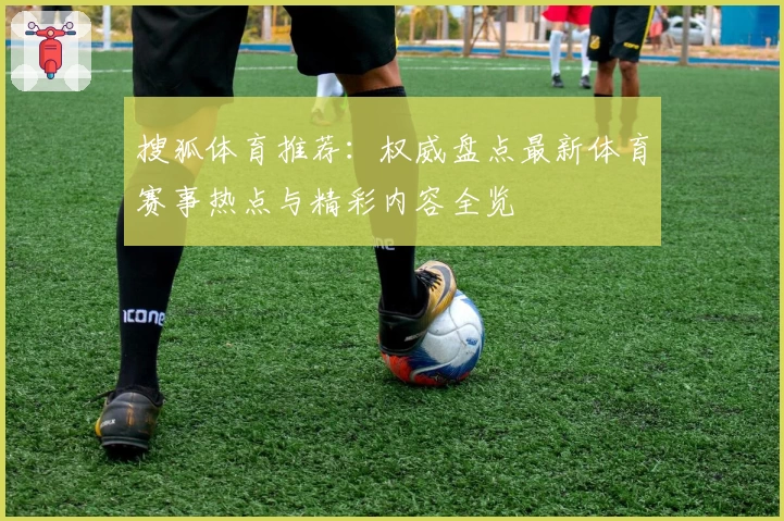 搜狐体育推荐：权威盘点最新体育赛事热点与精彩内容全览