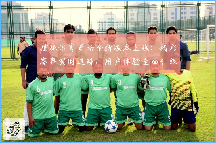 搜狐体育资讯全新版本上线：精彩赛事实时追踪，用户体验全面升级