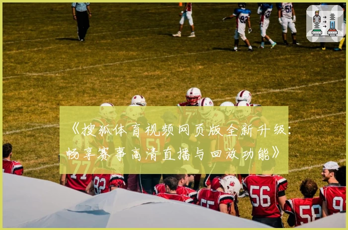 《搜狐体育视频网页版全新升级：畅享赛事高清直播与回放功能》