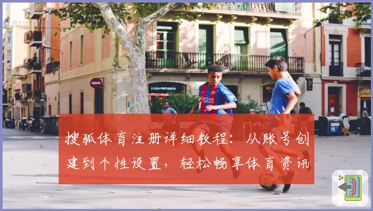 搜狐体育注册详细教程：从账号创建到个性设置，轻松畅享体育资讯新体验