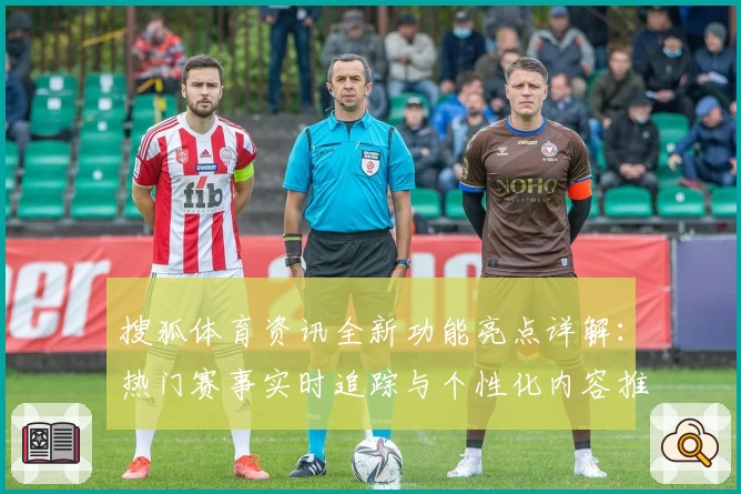 搜狐体育资讯全新功能亮点详解：热门赛事实时追踪与个性化内容推荐