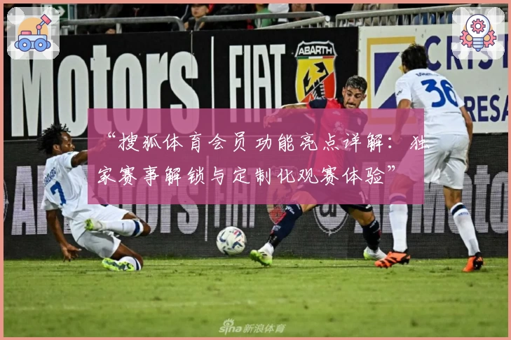 “搜狐体育会员功能亮点详解：独家赛事解锁与定制化观赛体验”